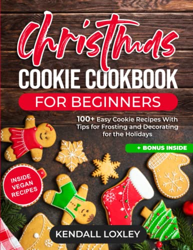 CHRISTMAS COOKIES COOKBOOK FOR BEGINNERS: 100+ Easy Cookie Recipes With Tips for Frosting and Decorating for the Holidays