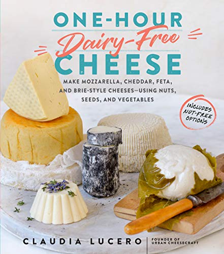 One-Hour Dairy-Free Cheese: Make Mozzarella, Cheddar, Feta, and Brie-Style Cheeses―Using Nuts, Seeds, and Vegetables